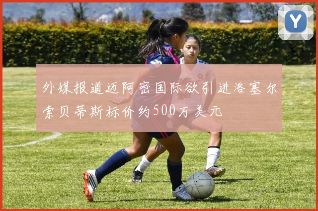 外媒报道迈阿密国际欲引进洛塞尔索贝蒂斯标价约500万美元