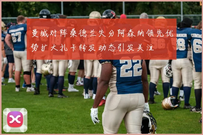 曼城对阵桑德兰失分阿森纳领先优势扩大扎卡转发动态引发关注