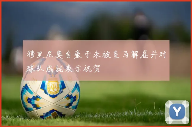 穆里尼奥自豪于未被皇马解雇并对球队成就表示祝贺