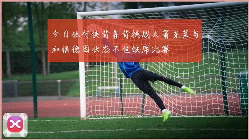 今日独行侠背靠背挑战火箭克莱与加福德因状态不佳缺席比赛