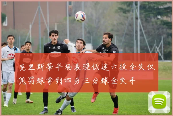 克里斯蒂半场表现低迷六投全失仅凭罚球拿到四分三分球全失手