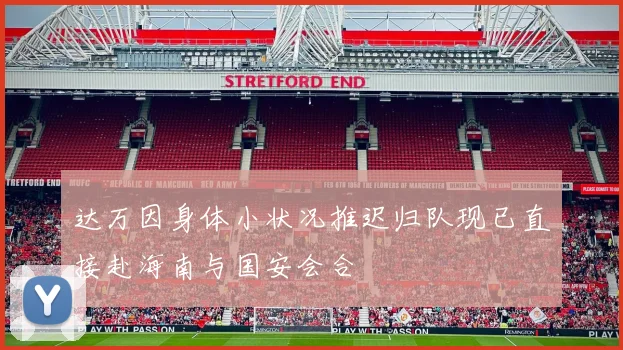 达万因身体小状况推迟归队现已直接赴海南与国安会合