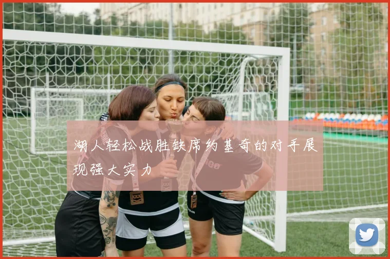 湖人轻松战胜缺席约基奇的对手展现强大实力
