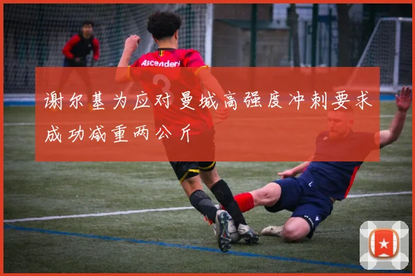 谢尔基为应对曼城高强度冲刺要求成功减重两公斤