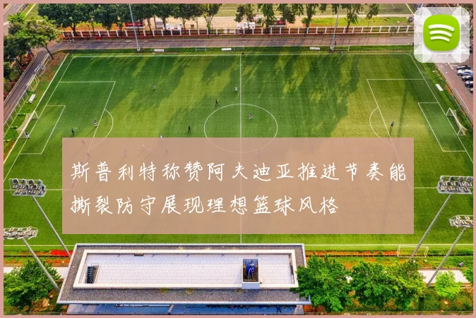 斯普利特称赞阿夫迪亚推进节奏能撕裂防守展现理想篮球风格