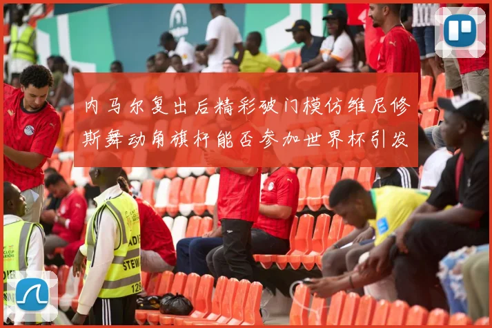 内马尔复出后精彩破门模仿维尼修斯舞动角旗杆能否参加世界杯引发热议