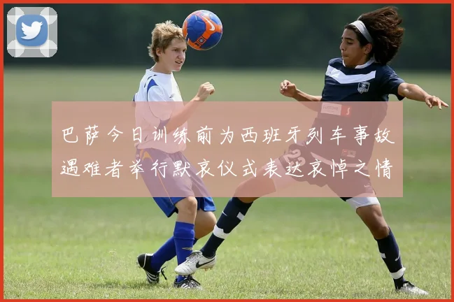 巴萨今日训练前为西班牙列车事故遇难者举行默哀仪式表达哀悼之情