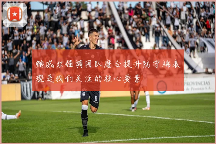 鲍威尔强调团队磨合提升防守端表现是我们关注的核心要素