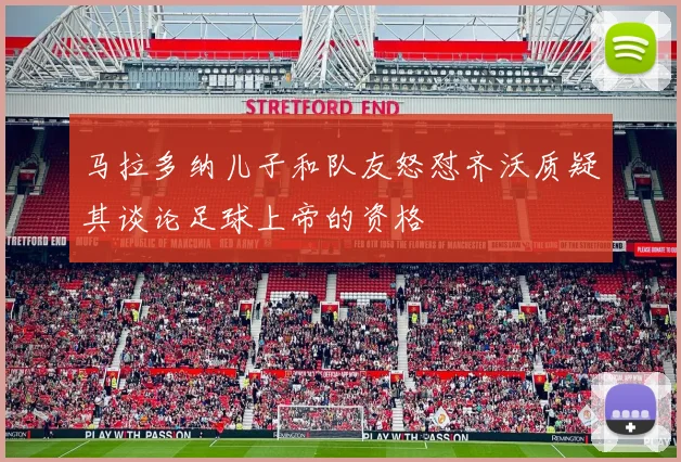 马拉多纳儿子和队友怒怼齐沃质疑其谈论足球上帝的资格