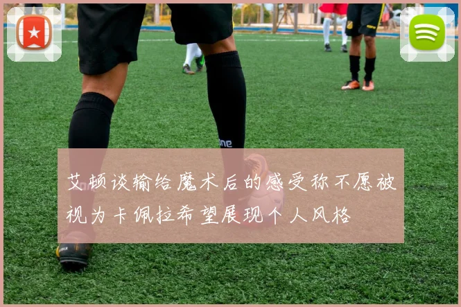 艾顿谈输给魔术后的感受称不愿被视为卡佩拉希望展现个人风格