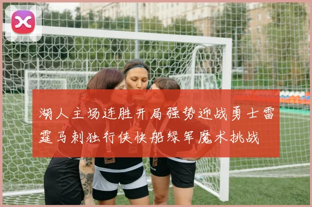 湖人主场连胜开局强势迎战勇士雷霆马刺独行侠快船绿军魔术挑战