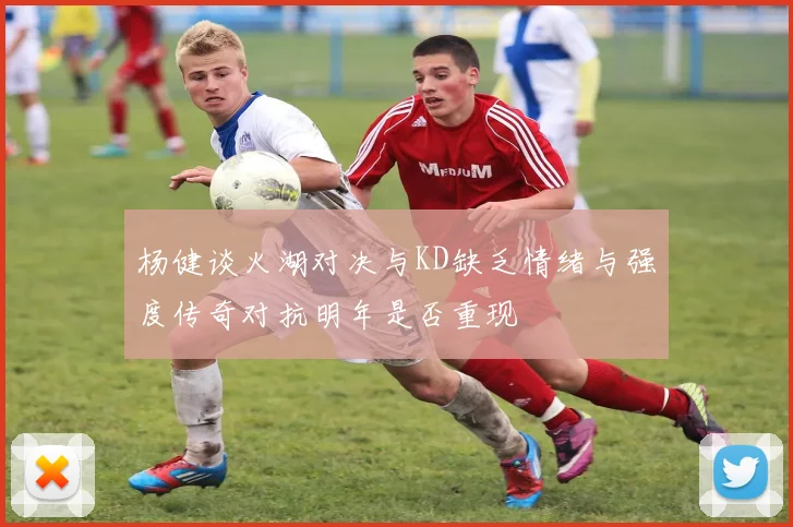 杨健谈火湖对决与KD缺乏情绪与强度传奇对抗明年是否重现