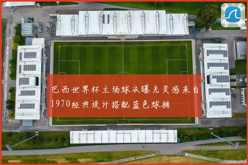 巴西世界杯主场球衣曝光灵感来自1970经典设计搭配蓝色球裤