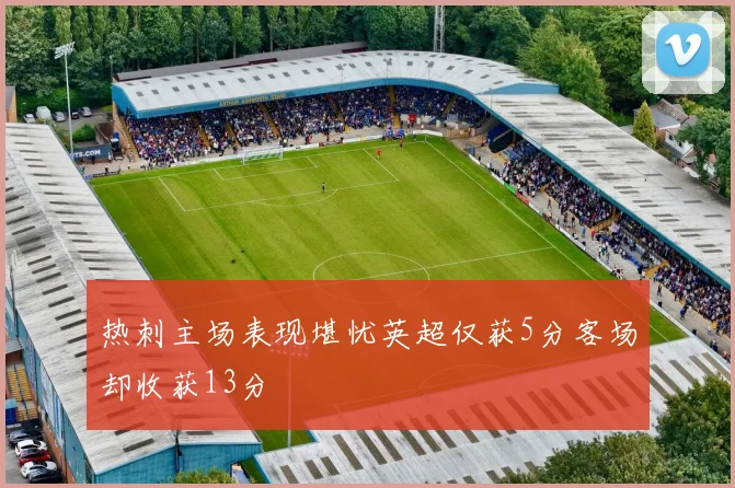 热刺主场表现堪忧英超仅获5分客场却收获13分