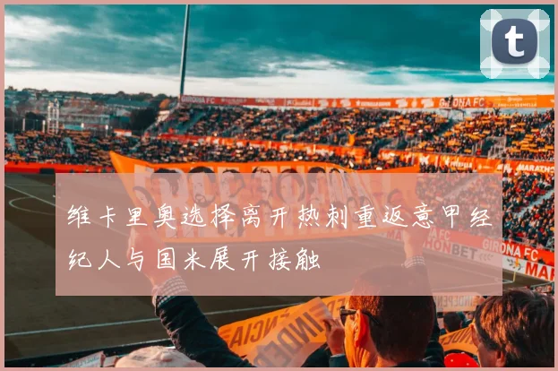 维卡里奥选择离开热刺重返意甲经纪人与国米展开接触