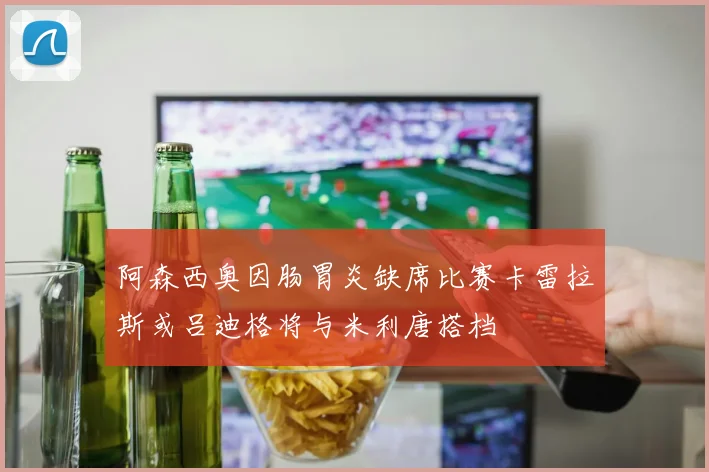 阿森西奥因肠胃炎缺席比赛卡雷拉斯或吕迪格将与米利唐搭档