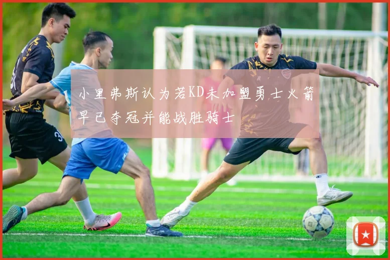 小里弗斯认为若KD未加盟勇士火箭早已夺冠并能战胜骑士