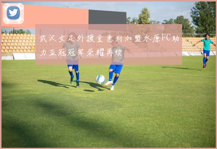 武汉女足外援金惠利加盟水原FC助力亚冠冠军荣耀再续
