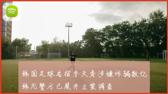 韩国足球名宿李天秀涉嫌诈骗数亿韩元警方已展开立案调查