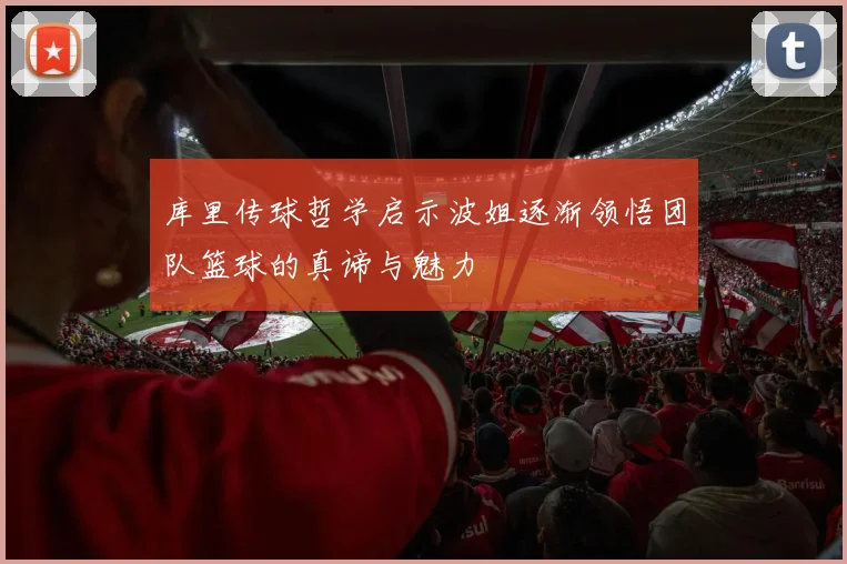 库里传球哲学启示波姐逐渐领悟团队篮球的真谛与魅力