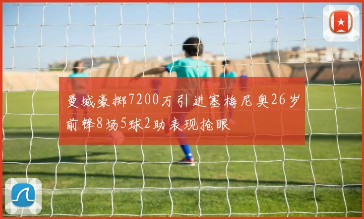 曼城豪掷7200万引进塞梅尼奥26岁前锋8场5球2助表现抢眼