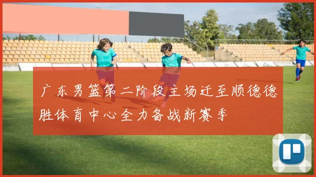 广东男篮第二阶段主场迁至顺德德胜体育中心全力备战新赛季