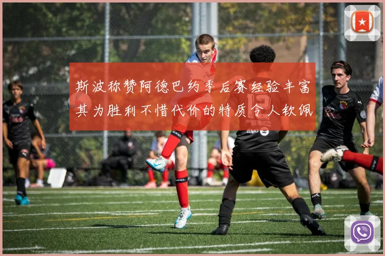 斯波称赞阿德巴约季后赛经验丰富其为胜利不惜代价的特质令人钦佩