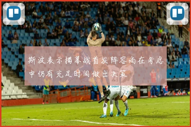 斯波表示揭幕战首发阵容尚在考虑中仍有充足时间做出决策