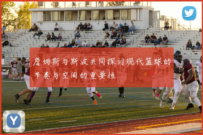 詹姆斯与斯波共同探讨现代篮球的节奏与空间的重要性