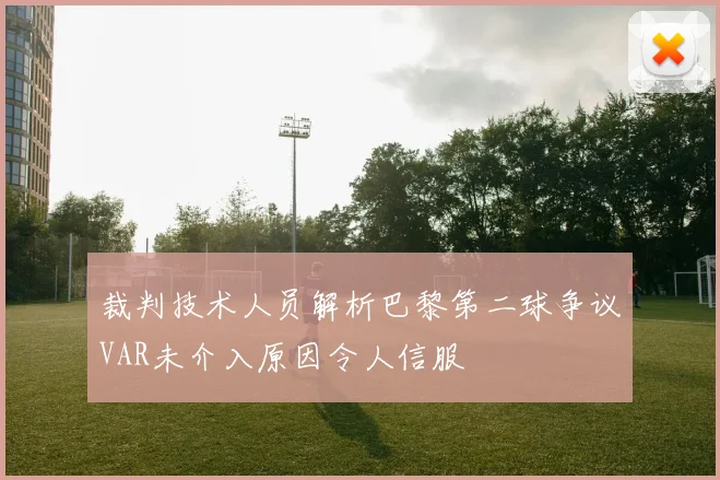 裁判技术人员解析巴黎第二球争议VAR未介入原因令人信服