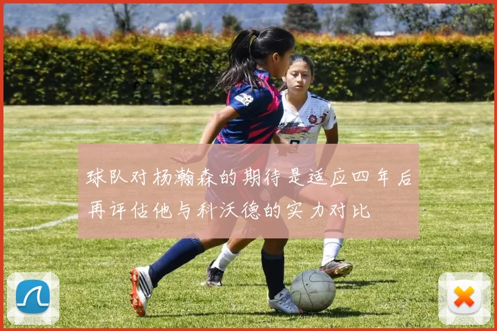 球队对杨瀚森的期待是适应四年后再评估他与科沃德的实力对比