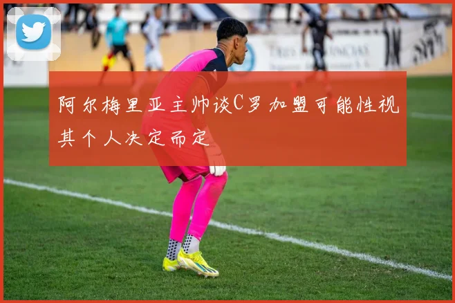 阿尔梅里亚主帅谈C罗加盟可能性视其个人决定而定