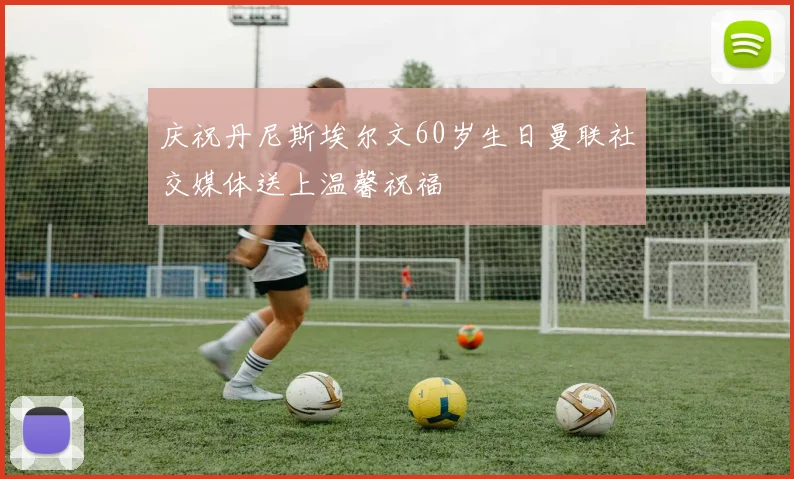 庆祝丹尼斯埃尔文60岁生日曼联社交媒体送上温馨祝福