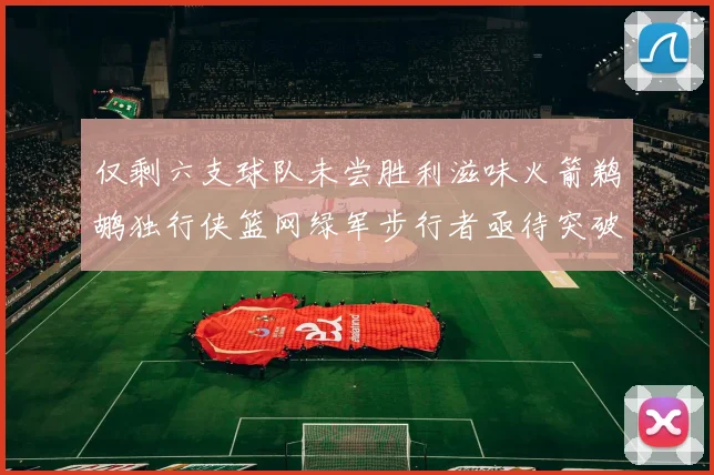 仅剩六支球队未尝胜利滋味火箭鹈鹕独行侠篮网绿军步行者亟待突破困境